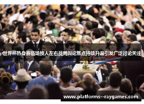 世界杯热身赛临场换人左右战局舆论焦点持续升温引发广泛讨论关注 世界杯热身赛临场换人左右战局舆论焦点持续升温引发广泛讨论关注