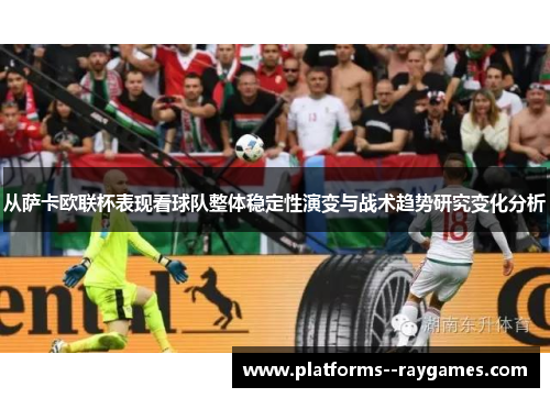 从萨卡欧联杯表现看球队整体稳定性演变与战术趋势研究变化分析 从萨卡欧联杯表现看球队整体稳定性演变与战术趋势研究变化分析