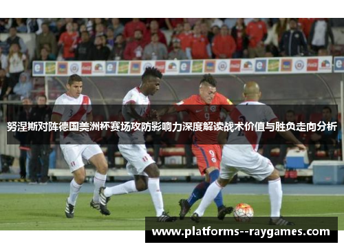 努涅斯对阵德国美洲杯赛场攻防影响力深度解读战术价值与胜负走向分析 努涅斯对阵德国美洲杯赛场攻防影响力深度解读战术价值与胜负走向分析