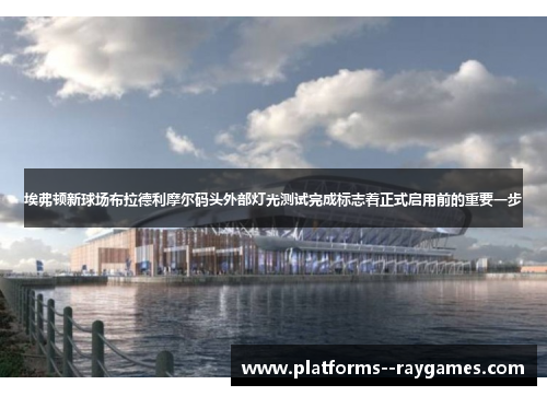 埃弗顿新球场布拉德利摩尔码头外部灯光测试完成标志着正式启用前的重要一步 埃弗顿新球场布拉德利摩尔码头外部灯光测试完成标志着正式启用前的重要一步