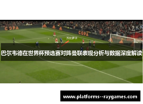 巴尔韦德在世界杯预选赛对阵曼联表现分析与数据深度解读 巴尔韦德在世界杯预选赛对阵曼联表现分析与数据深度解读
