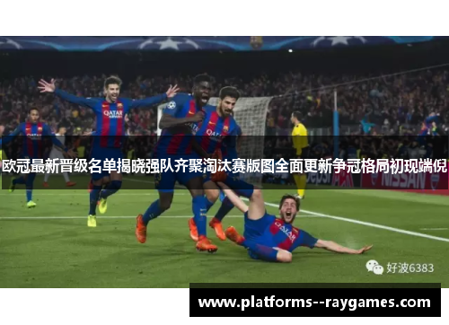 欧冠最新晋级名单揭晓强队齐聚淘汰赛版图全面更新争冠格局初现端倪