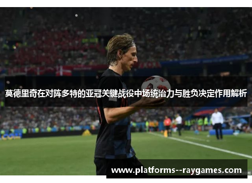 莫德里奇在对阵多特的亚冠关键战役中场统治力与胜负决定作用解析 莫德里奇在对阵多特的亚冠关键战役中场统治力与胜负决定作用解析