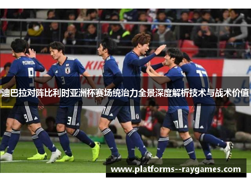 迪巴拉对阵比利时亚洲杯赛场统治力全景深度解析技术与战术价值 迪巴拉对阵比利时亚洲杯赛场统治力全景深度解析技术与战术价值
