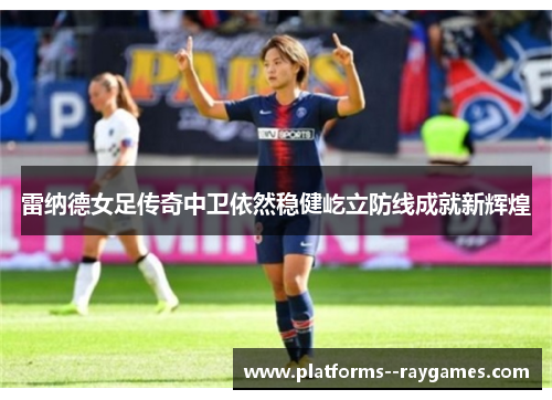 雷纳德女足传奇中卫依然稳健屹立防线成就新辉煌 雷纳德女足传奇中卫依然稳健屹立防线成就新辉煌