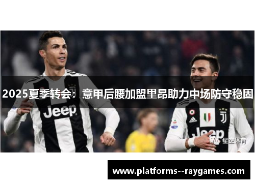 2025夏季转会:意甲后腰加盟里昂助力中场防守稳固 2025夏季转会:意甲后腰加盟里昂助力中场防守稳固