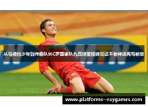 从马德拉少年到传奇队长C罗国家队九百球里程碑见证不老神话再写新章 从马德拉少年到传奇队长C罗国家队九百球里程碑见证不老神话再写新章
