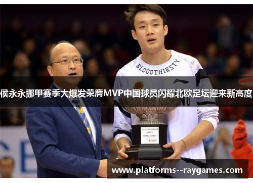 侯永永挪甲赛季大爆发荣膺MVP中国球员闪耀北欧足坛迎来新高度 侯永永挪甲赛季大爆发荣膺MVP中国球员闪耀北欧足坛迎来新高度
