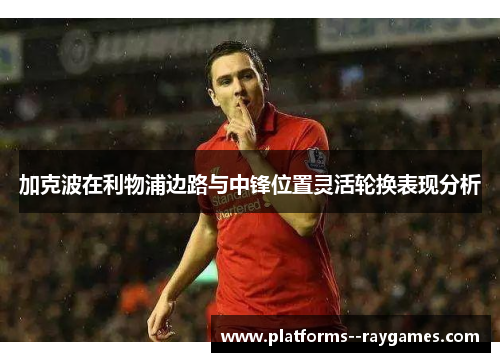 加克波在利物浦边路与中锋位置灵活轮换表现分析 加克波在利物浦边路与中锋位置灵活轮换表现分析