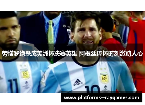 劳塔罗绝杀成美洲杯决赛英雄 阿根廷捧杯时刻激动人心 劳塔罗绝杀成美洲杯决赛英雄 阿根廷捧杯时刻激动人心