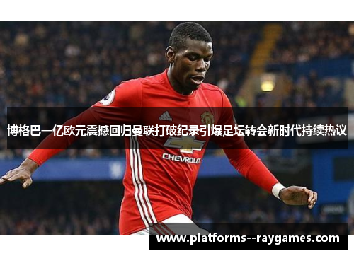 博格巴一亿欧元震撼回归曼联打破纪录引爆足坛转会新时代持续热议 博格巴一亿欧元震撼回归曼联打破纪录引爆足坛转会新时代持续热议