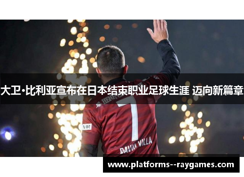 大卫·比利亚宣布在日本结束职业足球生涯 迈向新篇章 大卫·比利亚宣布在日本结束职业足球生涯 迈向新篇章