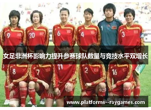 女足非洲杯影响力提升参赛球队数量与竞技水平双增长 女足非洲杯影响力提升参赛球队数量与竞技水平双增长