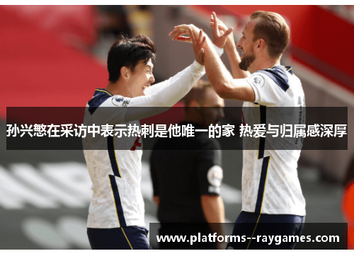 孙兴慜在采访中表示热刺是他唯一的家 热爱与归属感深厚 孙兴慜在采访中表示热刺是他唯一的家 热爱与归属感深厚
