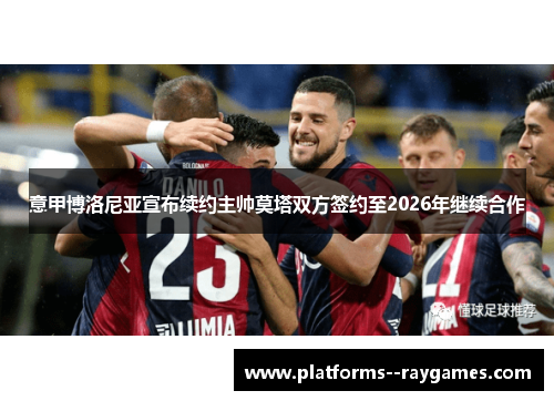 意甲博洛尼亚宣布续约主帅莫塔双方签约至2026年继续合作 意甲博洛尼亚宣布续约主帅莫塔双方签约至2026年继续合作