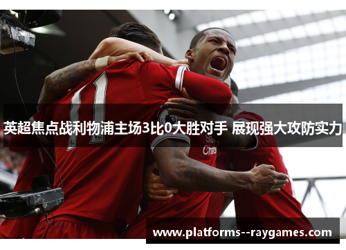 英超焦点战利物浦主场3比0大胜对手 展现强大攻防实力 英超焦点战利物浦主场3比0大胜对手 展现强大攻防实力
