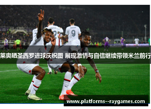 莱奥晒圣西罗进球庆祝图 展现激情与自信继续带领米兰前行 莱奥晒圣西罗进球庆祝图 展现激情与自信继续带领米兰前行