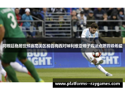 阿根廷稳居世预赛南美区榜首梅西对玻利维亚帽子戏法点燃晋级希望 阿根廷稳居世预赛南美区榜首梅西对玻利维亚帽子戏法点燃晋级希望
