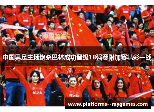 中国男足主场绝杀巴林成功晋级18强赛附加赛精彩一战 中国男足主场绝杀巴林成功晋级18强赛附加赛精彩一战