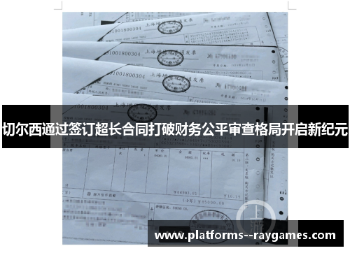 切尔西通过签订超长合同打破财务公平审查格局开启新纪元 切尔西通过签订超长合同打破财务公平审查格局开启新纪元