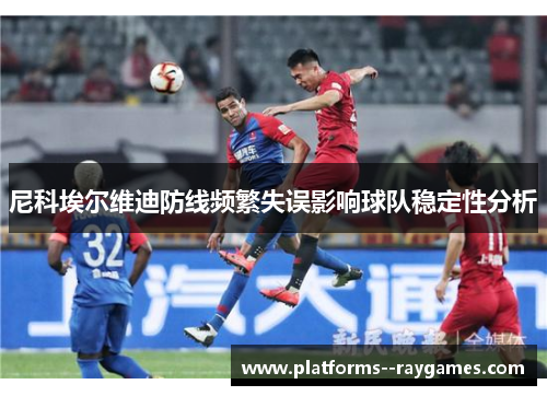 尼科埃尔维迪防线频繁失误影响球队稳定性分析 尼科埃尔维迪防线频繁失误影响球队稳定性分析