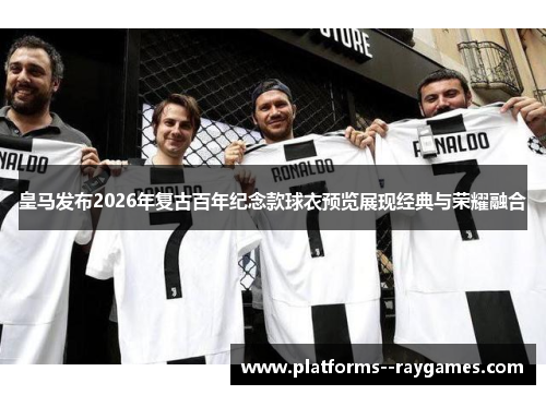 皇马发布2026年复古百年纪念款球衣预览展现经典与荣耀融合 皇马发布2026年复古百年纪念款球衣预览展现经典与荣耀融合