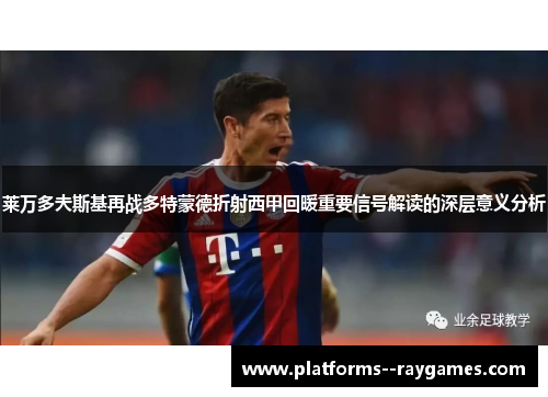 莱万多夫斯基再战多特蒙德折射西甲回暖重要信号解读的深层意义分析 莱万多夫斯基再战多特蒙德折射西甲回暖重要信号解读的深层意义分析