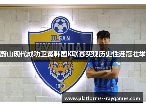 蔚山现代成功卫冕韩国K联赛实现历史性连冠壮举 蔚山现代成功卫冕韩国K联赛实现历史性连冠壮举
